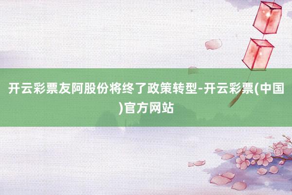 开云彩票友阿股份将终了政策转型-开云彩票(中国)官方网站