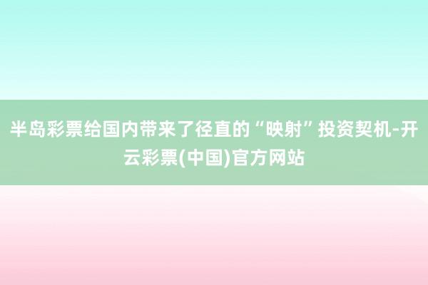 半岛彩票给国内带来了径直的“映射”投资契机-开云彩票(中国)官方网站