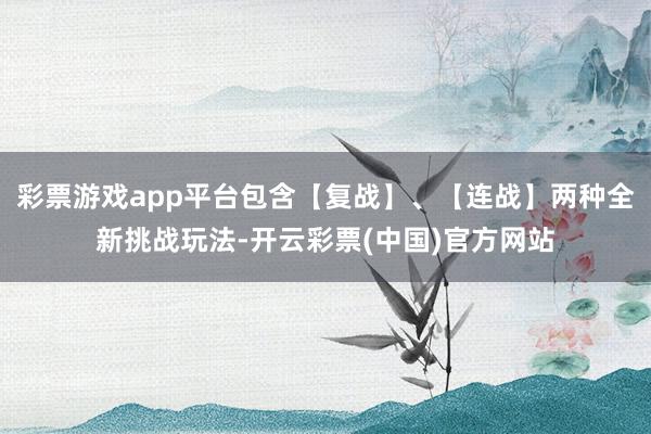 彩票游戏app平台包含【复战】、【连战】两种全新挑战玩法-开云彩票(中国)官方网站