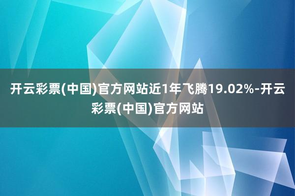 开云彩票(中国)官方网站近1年飞腾19.02%-开云彩票(中国)官方网站