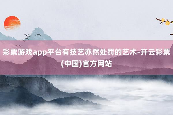 彩票游戏app平台有技艺亦然处罚的艺术-开云彩票(中国)官方网站