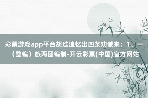 彩票游戏app平台胡琏追忆出四条劝诫来:1、一(整编)旅两团编制-开云彩票(中国)官方网站