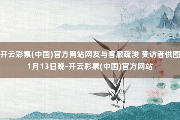 开云彩票(中国)官方网站网友与客服疏浚 受访者供图 1月13日晚-开云彩票(中国)官方网站